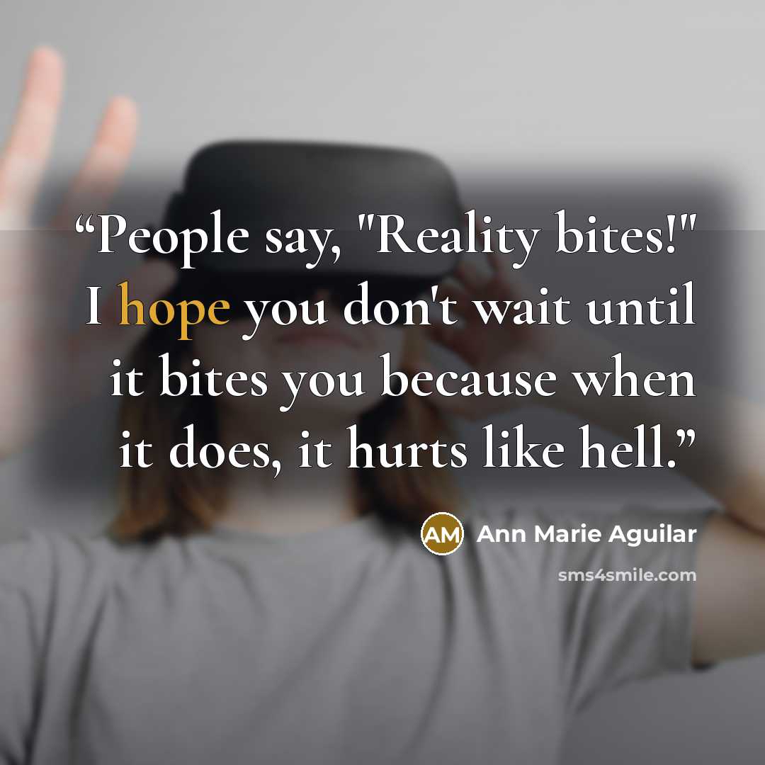 “People say, "Reality bites!" I hope you don't wait until it bites you because when it does, it hurts like hell.” quote by Ann Marie Aguilar