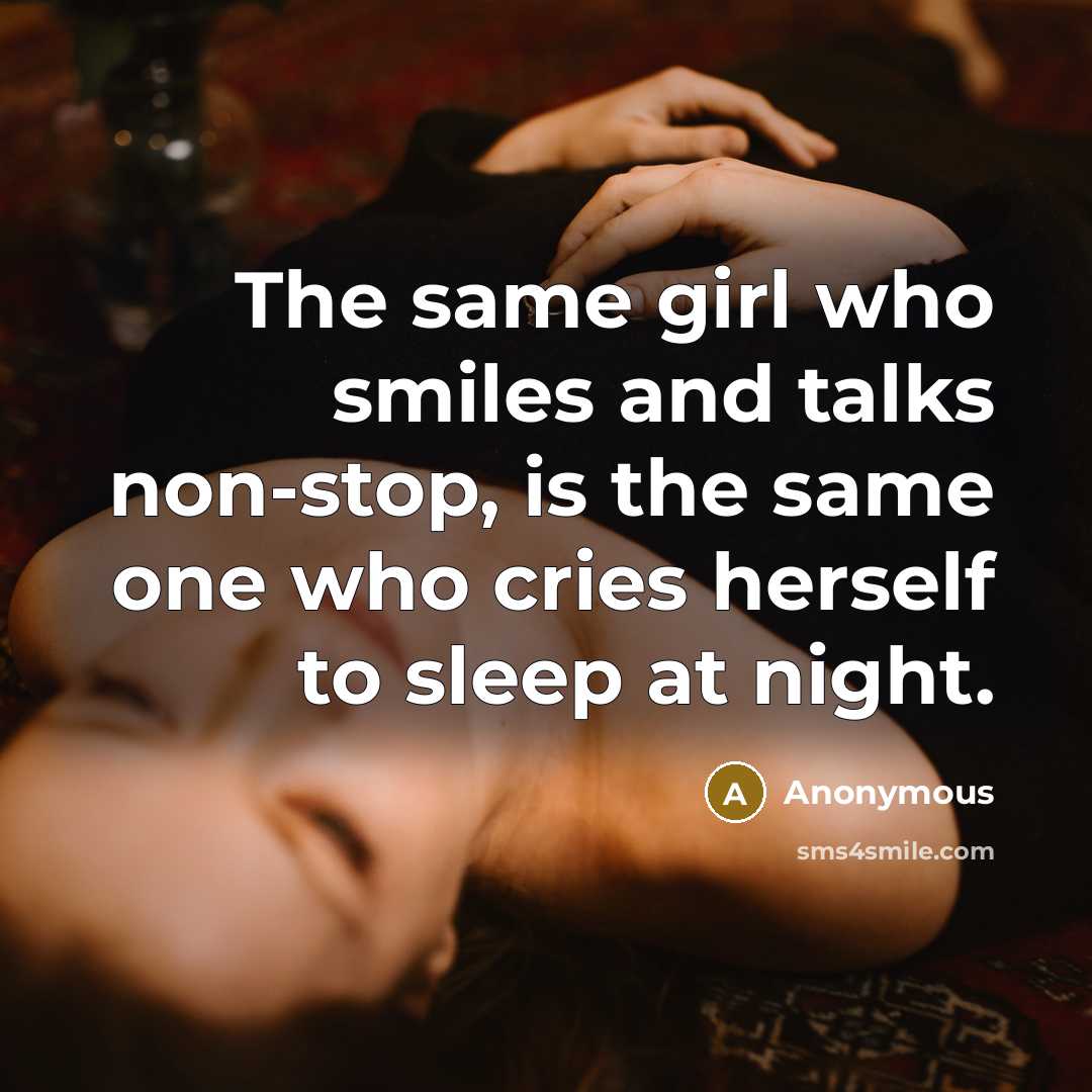 “The same girl who smiles and talks non-stop, is the same one who cries herself to sleep at night.” quote by Anonymous