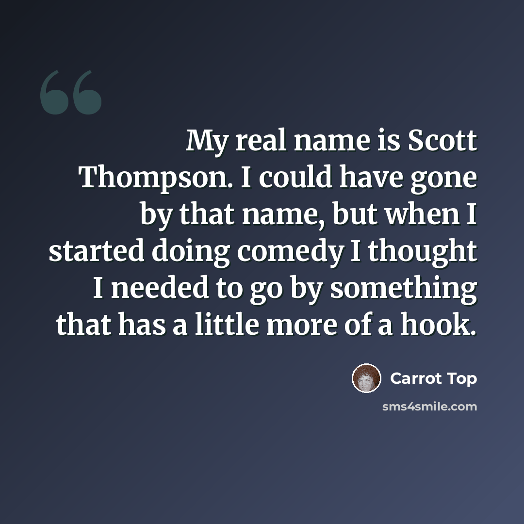 “My real name is Scott Thompson. I could have gone by that name, but when I started doing comedy I thought I needed to go by something that has a little more of a hook.” quote by Carrot Top