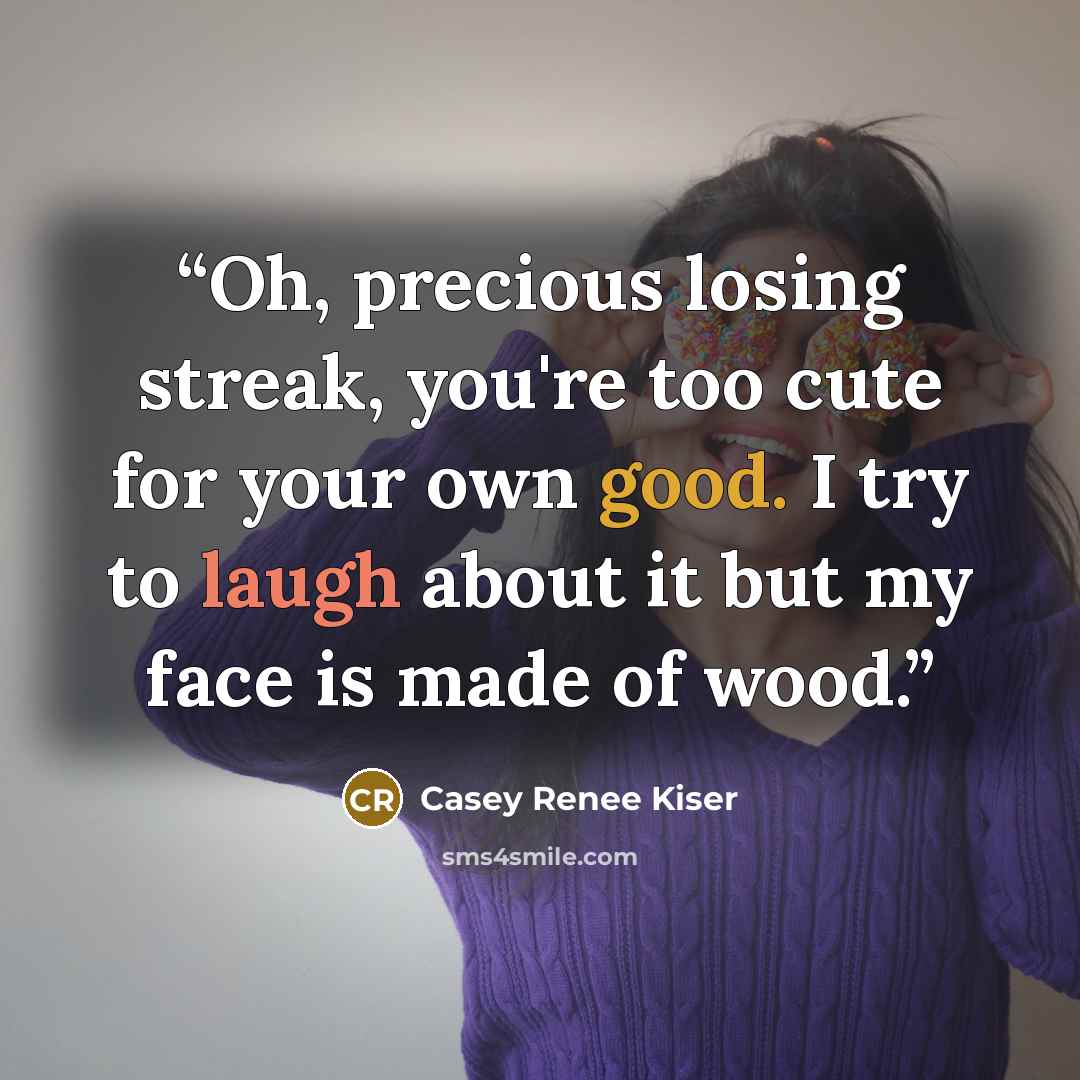 “Oh, precious losing streak, you're too cute for your own good. I try to laugh about it but my face is made of wood.” quote by Casey Renee Kiser