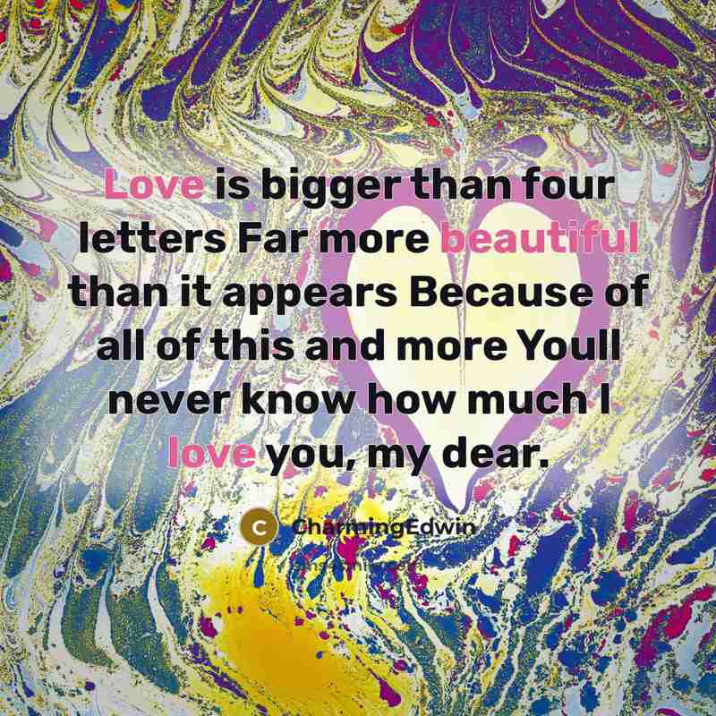 “Love is bigger than four letters Far more beautiful than it appears Because of all of this and more Youll never know how much I love you, my dear.” quote by CharmingEdwin