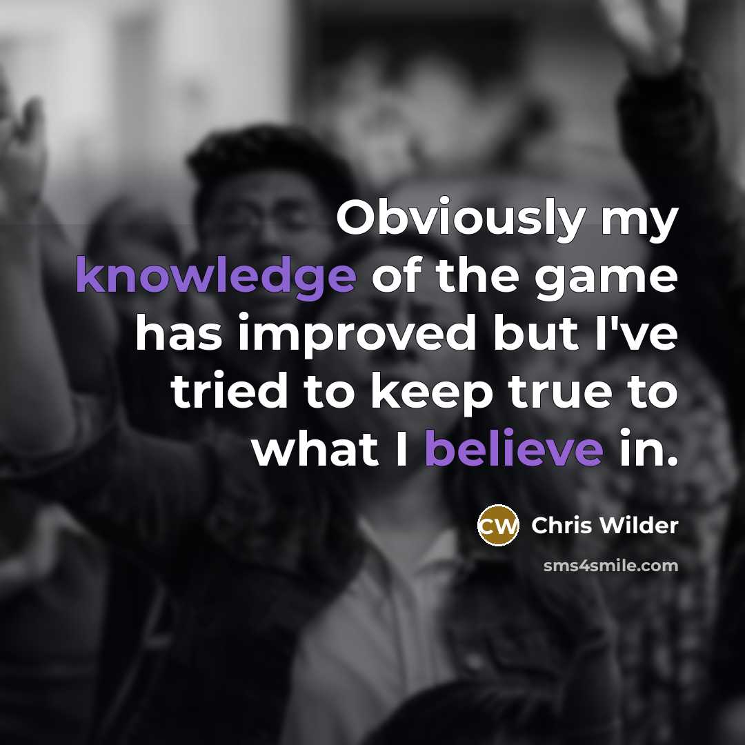 “Obviously my knowledge of the game has improved but I've tried to keep true to what I believe in.” quote by Chris Wilder