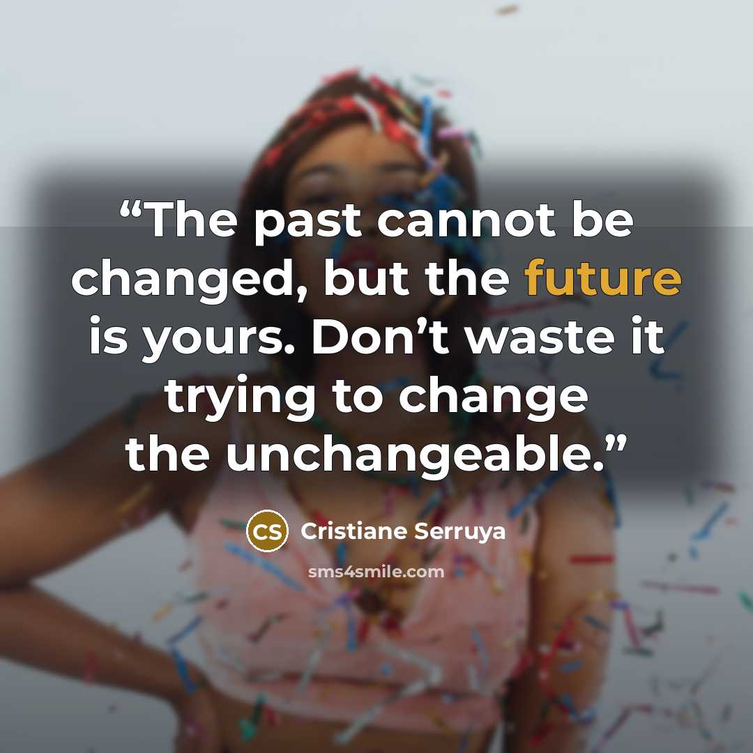 “The past cannot be changed, but the future is yours. Don’t waste it trying to change the unchangeable.” quote by Cristiane Serruya