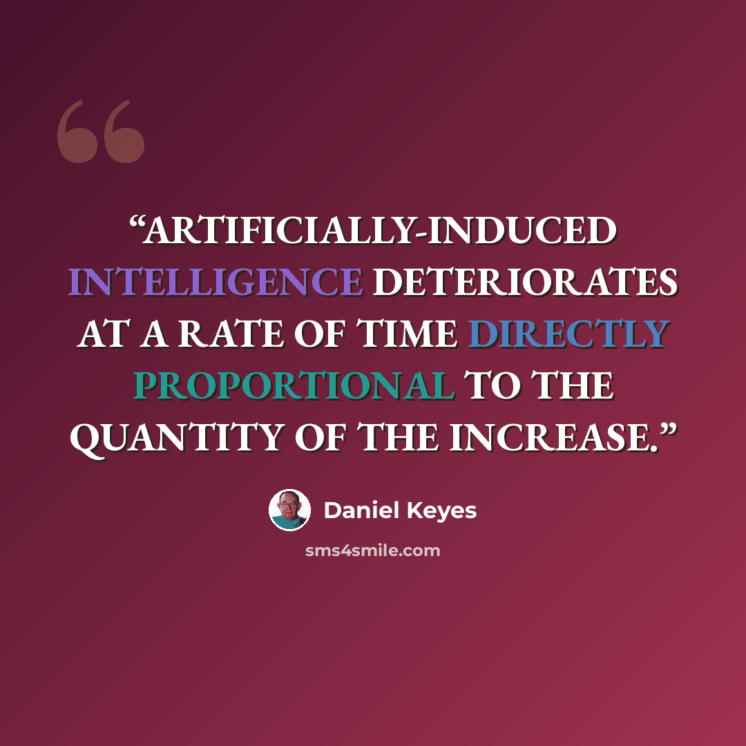 “ARTIFICIALLY-INDUCED INTELLIGENCE DETERIORATES AT A RATE OF TIME DIRECTLY PROPORTIONAL TO THE QUANTITY OF THE INCREASE.” quote by Daniel Keyes