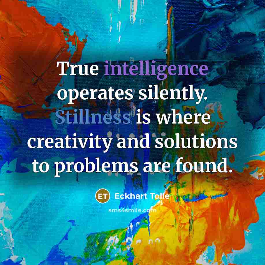 “True intelligence operates silently. Stillness is where creativity and solutions to problems are found.” quote by Eckhart Tolle
