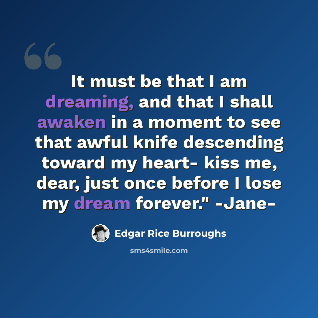 “It must be that I am dreaming, and that I shall awaken in a moment to see that awful knife descending toward my heart- kiss me, dear, just once before I lose my dream forever." -Jane-” quote by Edgar Rice Burroughs