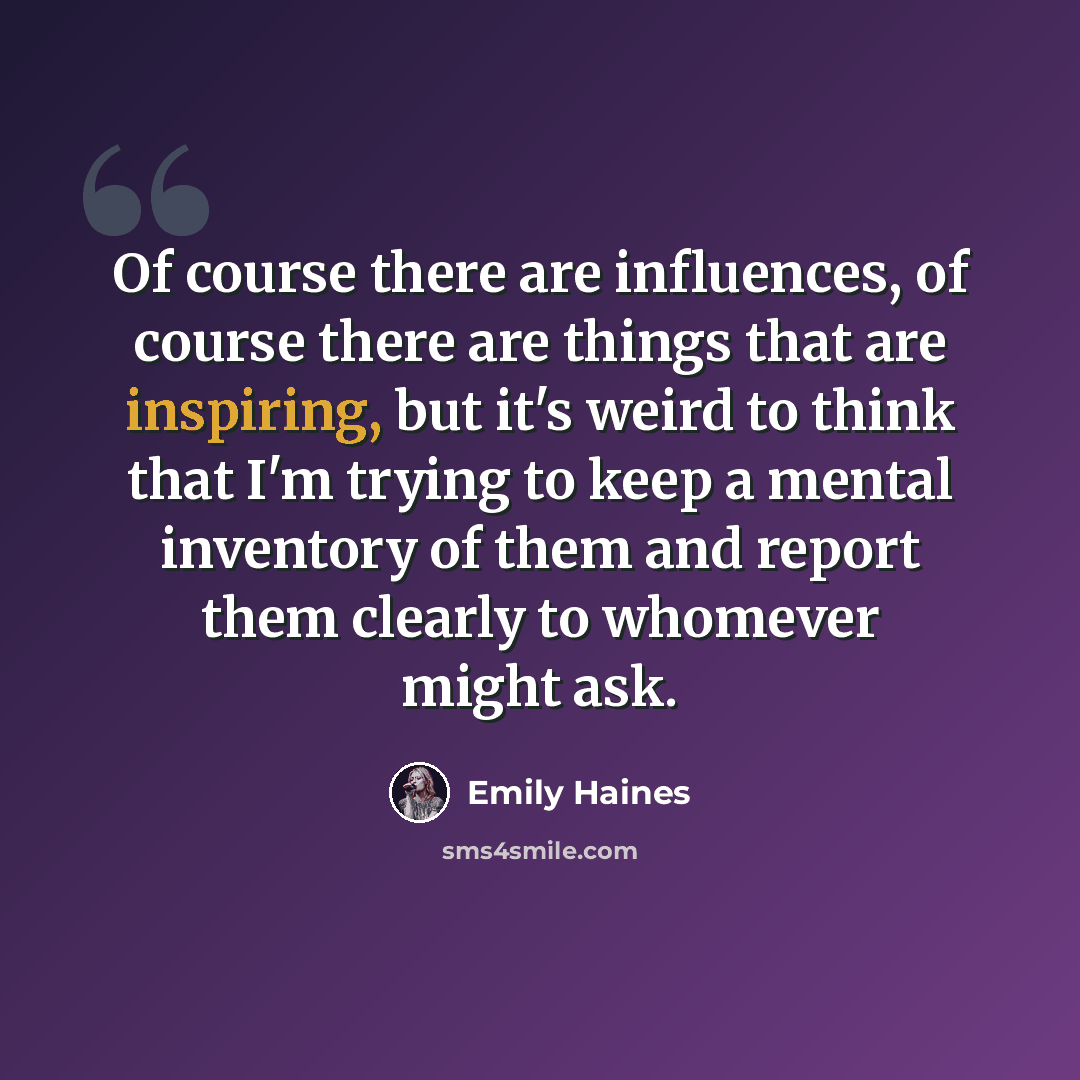 “Of course there are influences, of course there are things that are inspiring, but it's weird to think that I'm trying to keep a mental inventory of them and report them clearly to whomever might ask.” quote by Emily Haines