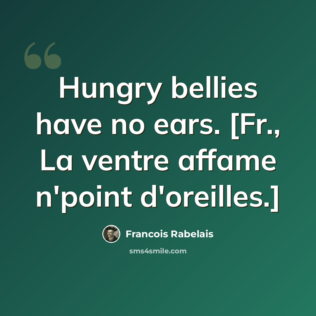 “Hungry bellies have no ears. [Fr., La ventre affame n'point d'oreilles.]” quote by Francois Rabelais