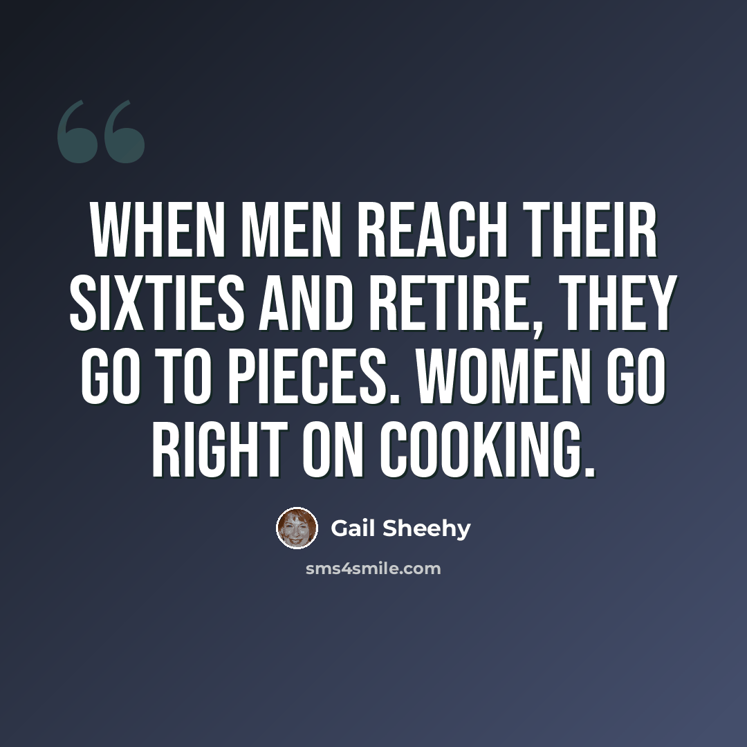 “When men reach their sixties and retire, they go to pieces. Women go right on cooking.” quote by Gail Sheehy