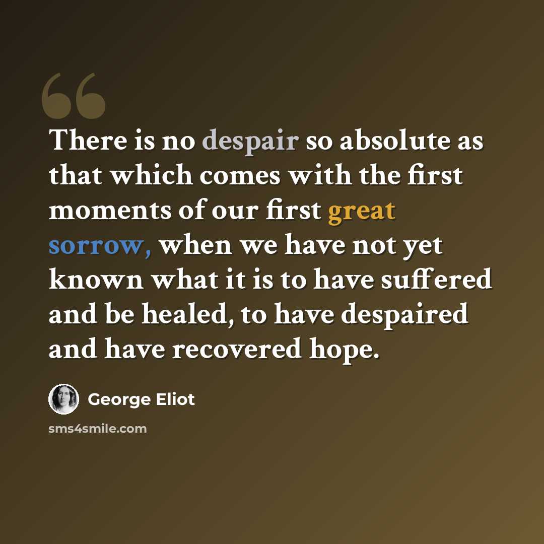 “There is no despair so absolute as that which comes with the first moments of our first great sorrow, when we have not yet known what it is to have suffered and be healed, to have despaired and have recovered hope.” quote by George Eliot