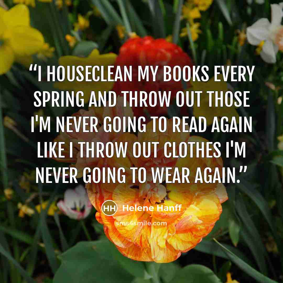 “I houseclean my books every spring and throw out those I'm never going to read again like I throw out clothes I'm never going to wear again.” quote by Helene Hanff