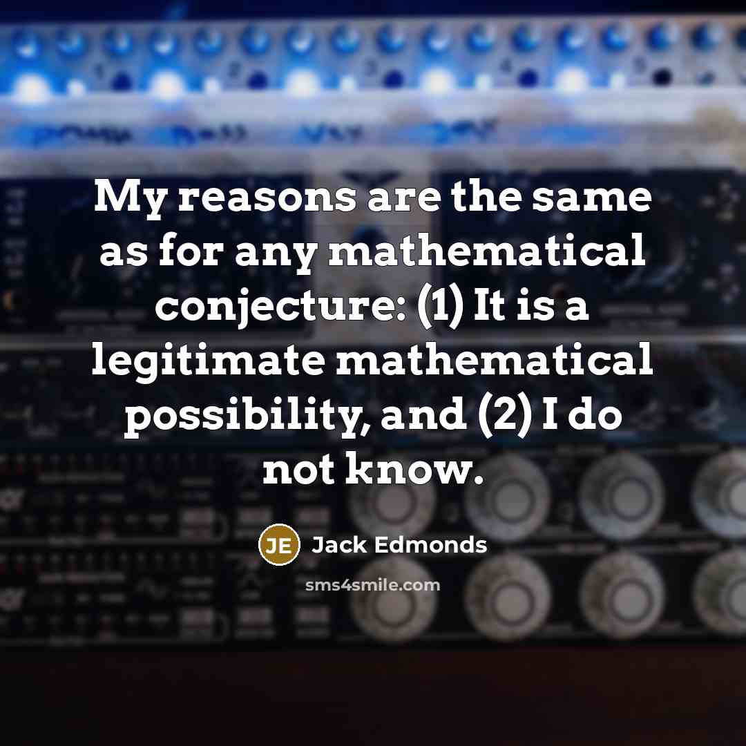 “My reasons are the same as for any mathematical conjecture: (1) It is a legitimate mathematical possibility, and (2) I do not know.” quote by Jack Edmonds