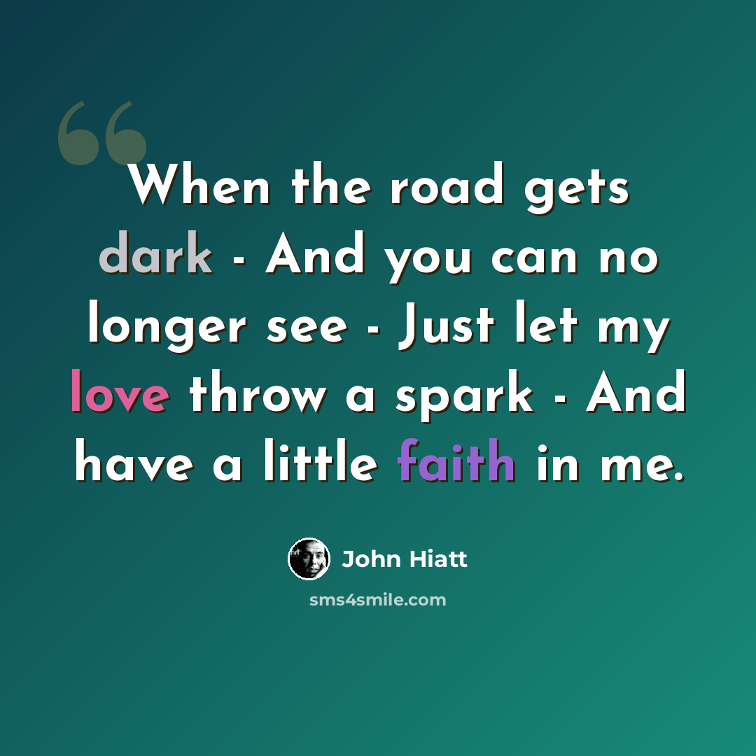“When the road gets dark - And you can no longer see - Just let my love throw a spark - And have a little faith in me.” quote by John Hiatt