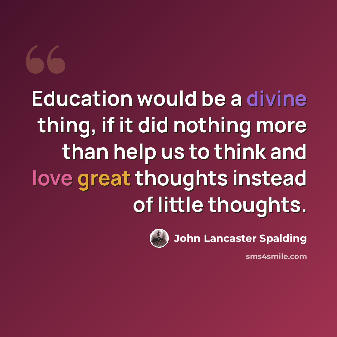 “Education would be a divine thing, if it did nothing more than help us to think and love great thoughts instead of little thoughts.” quote by John Lancaster Spalding