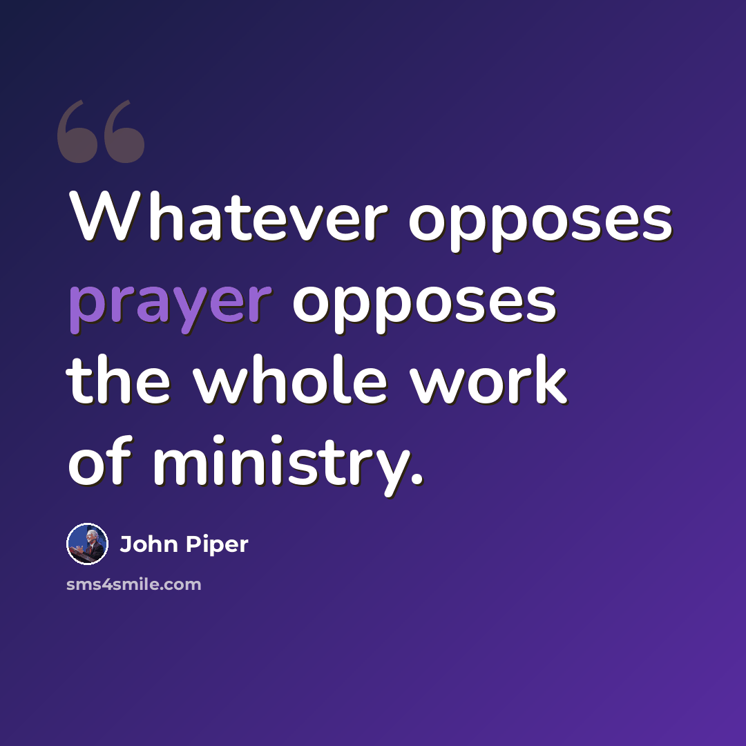 “Whatever opposes prayer opposes the whole work of ministry.” quote by John Piper