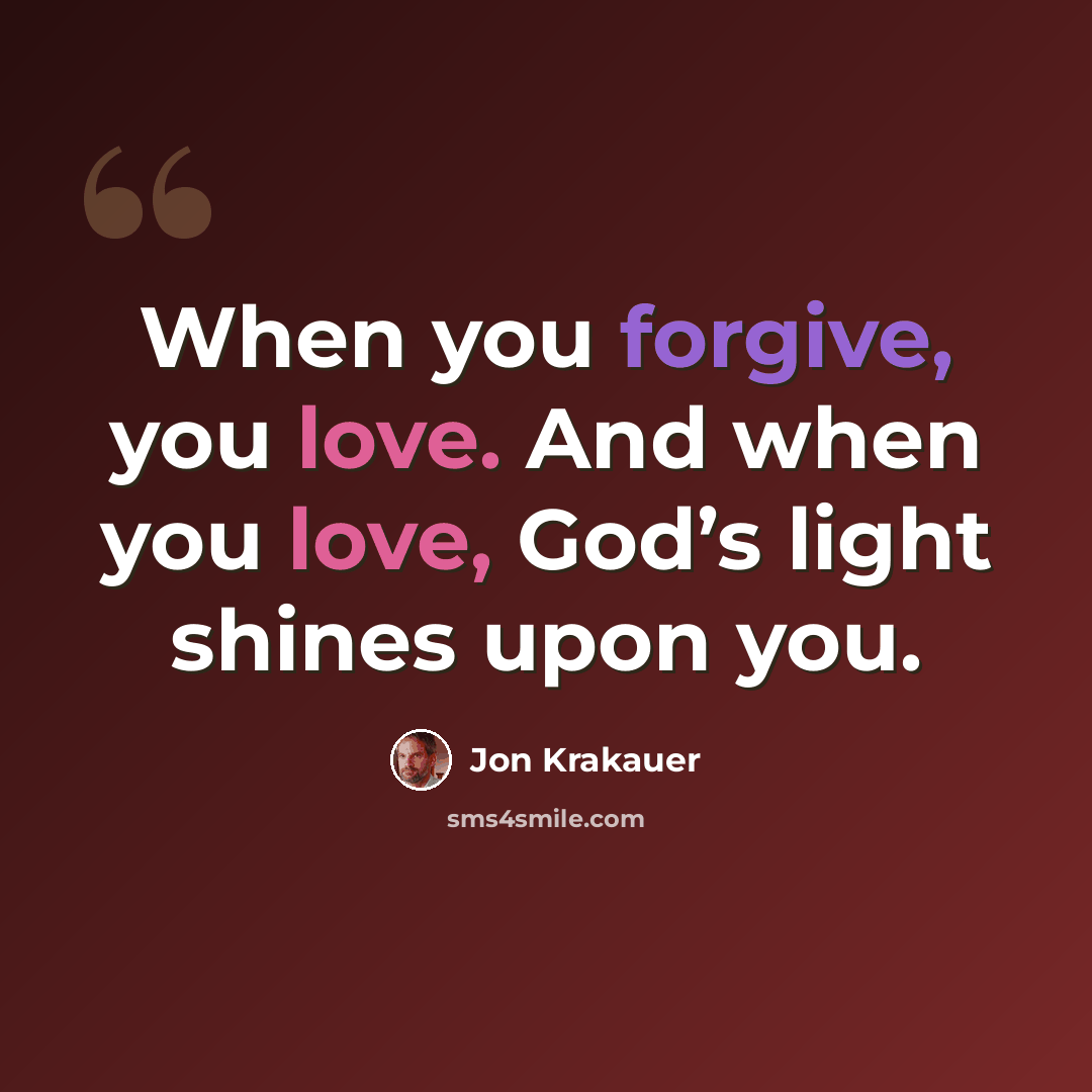 “When you forgive, you love. And when you love, God’s light shines upon you.” quote by Jon Krakauer