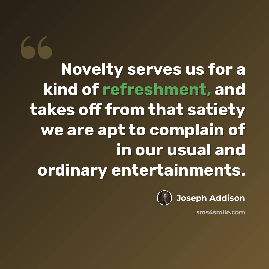 “Novelty serves us for a kind of refreshment, and takes off from that satiety we are apt to complain of in our usual and ordinary entertainments.” quote by Joseph Addison