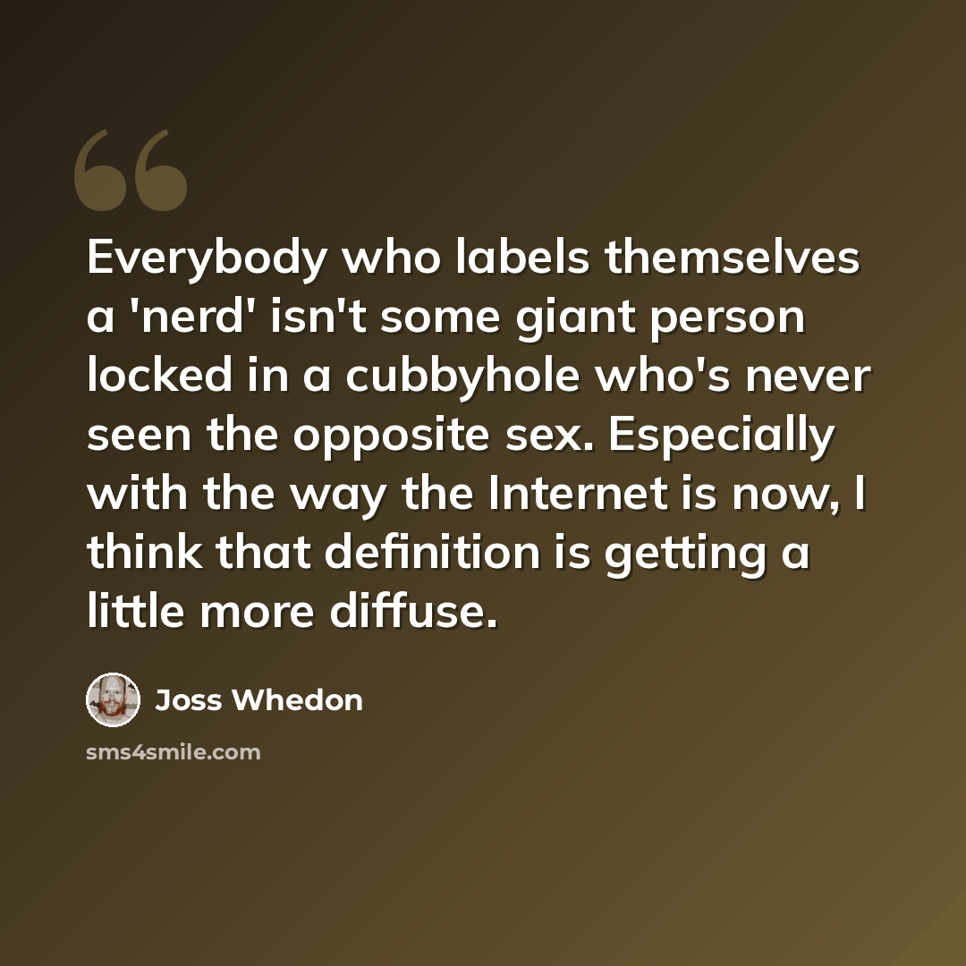 “Everybody who labels themselves a 'nerd' isn't some giant person locked in a cubbyhole who's never seen the opposite sex. Especially with the way the Internet is now, I think that definition is getting a little more diffuse.” quote by Joss Whedon