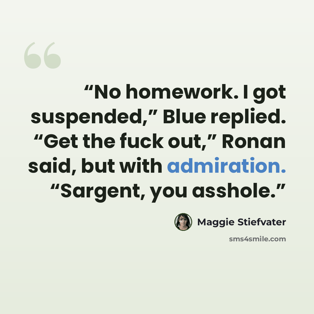 “No homework. I got suspended,” Blue replied. “Get the fuck out,” Ronan said, but with admiration. “Sargent, you asshole.” quote by Maggie Stiefvater