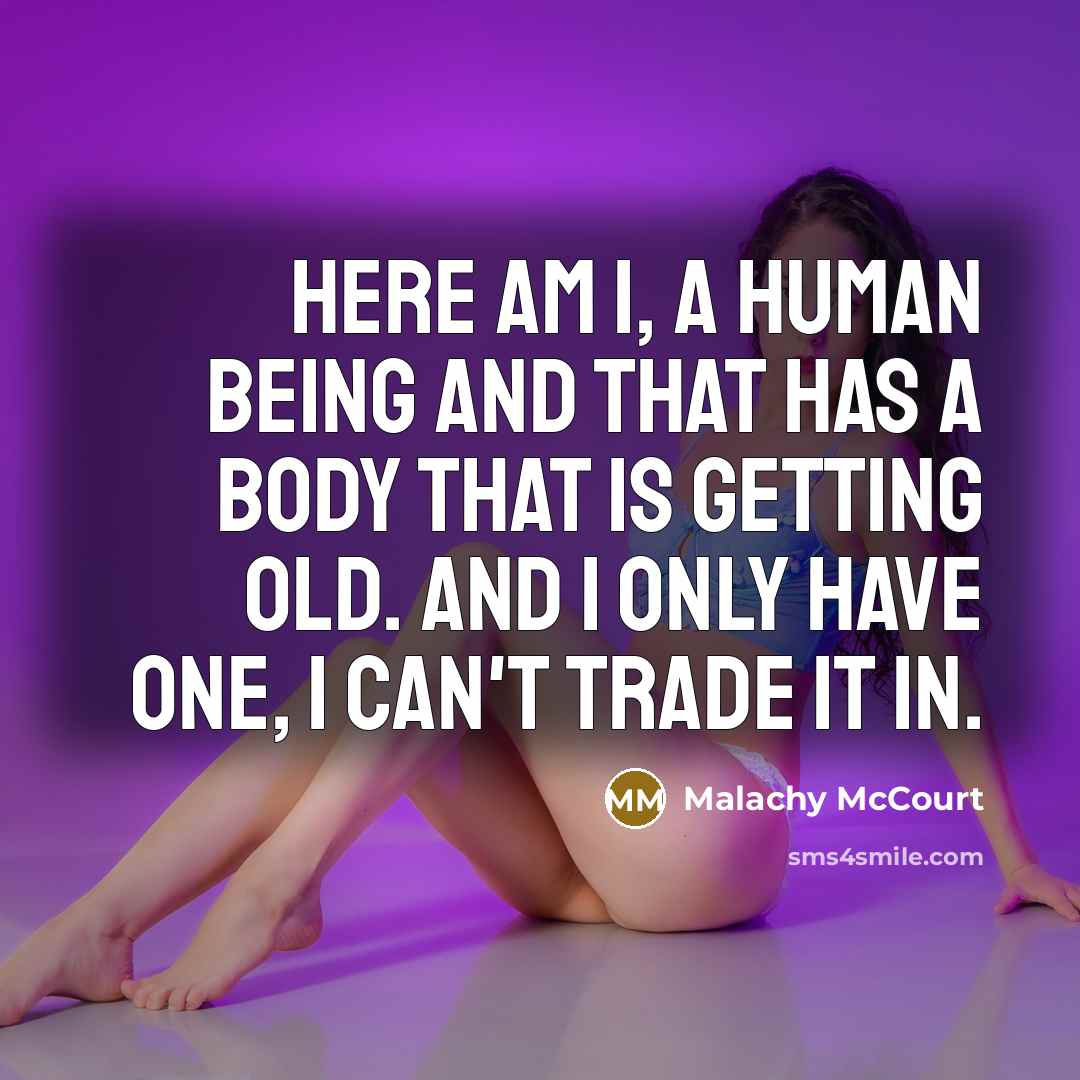“Here am I, a human being and that has a body that is getting old. And I only have one, I can't trade it in.” quote by Malachy McCourt