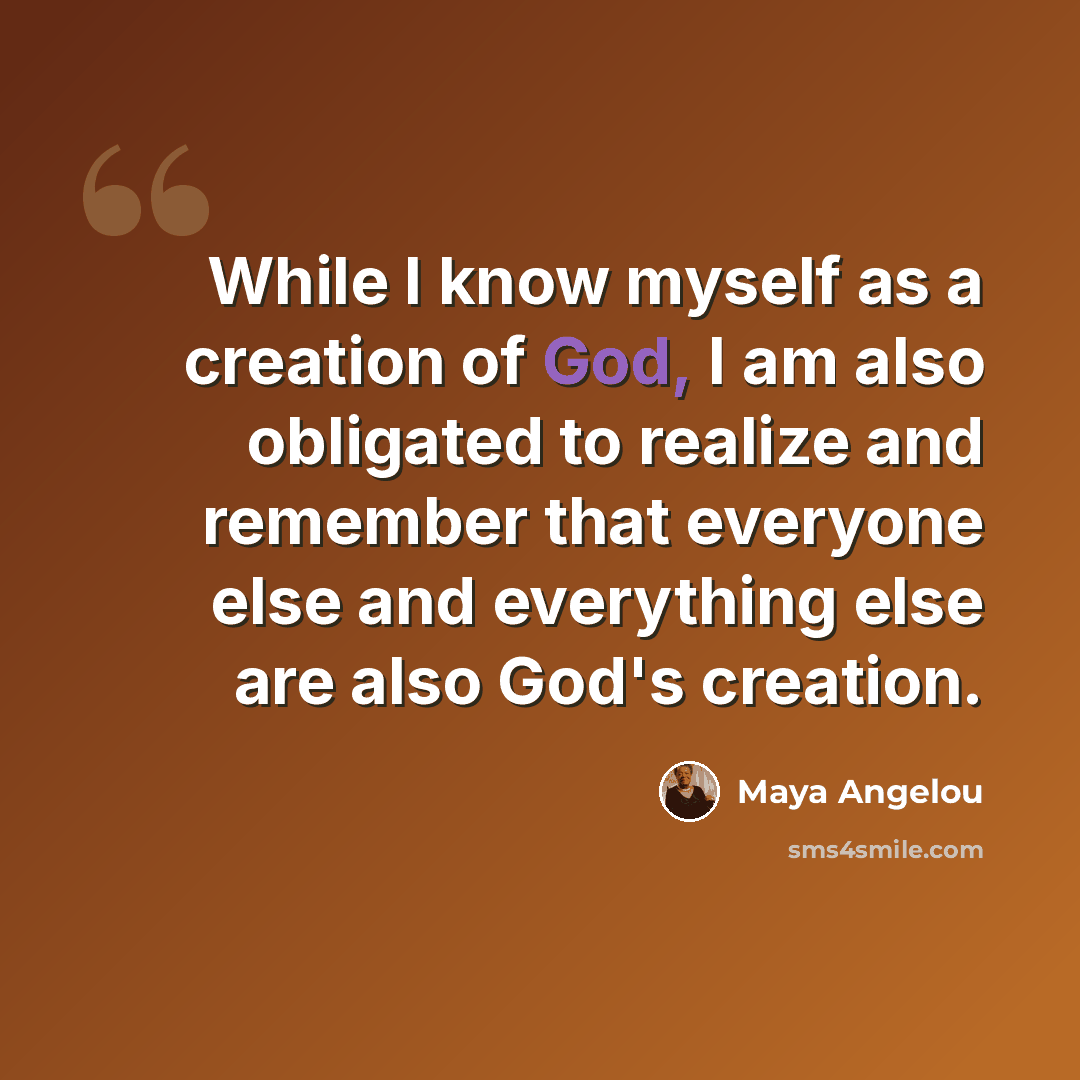 “While I know myself as a creation of God, I am also obligated to realize and remember that everyone else and everything else are also God's creation.” quote by Maya Angelou