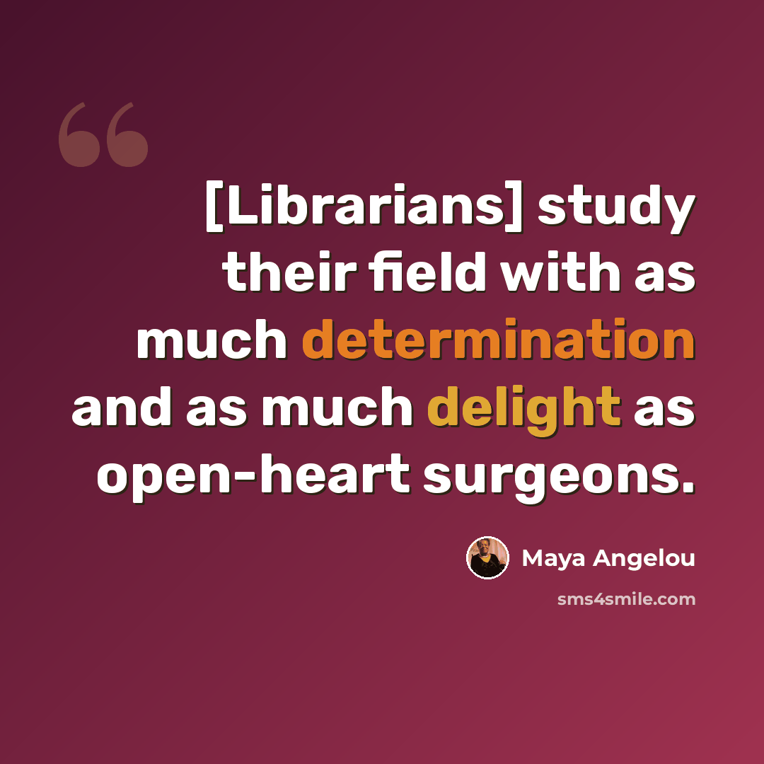 “[Librarians] study their field with as much determination and as much delight as open-heart surgeons.” quote by Maya Angelou