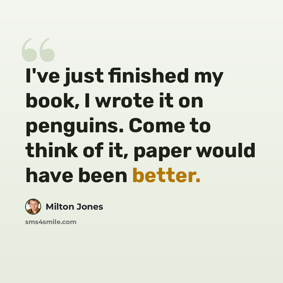 “I've just finished my book, I wrote it on penguins. Come to think of it, paper would have been better.” quote by Milton Jones