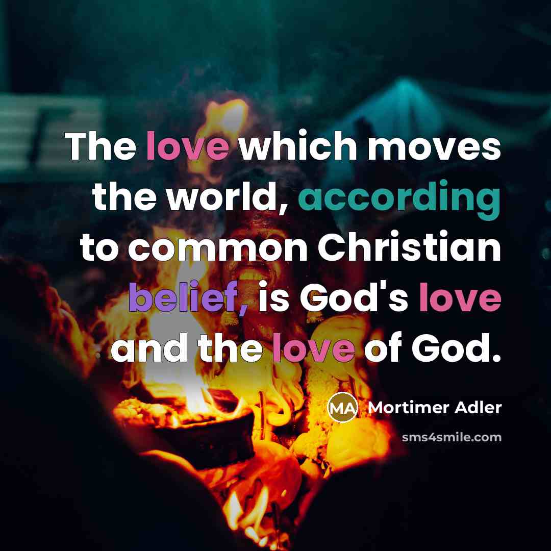 “The love which moves the world, according to common Christian belief, is God's love and the love of God.” quote by Mortimer Adler