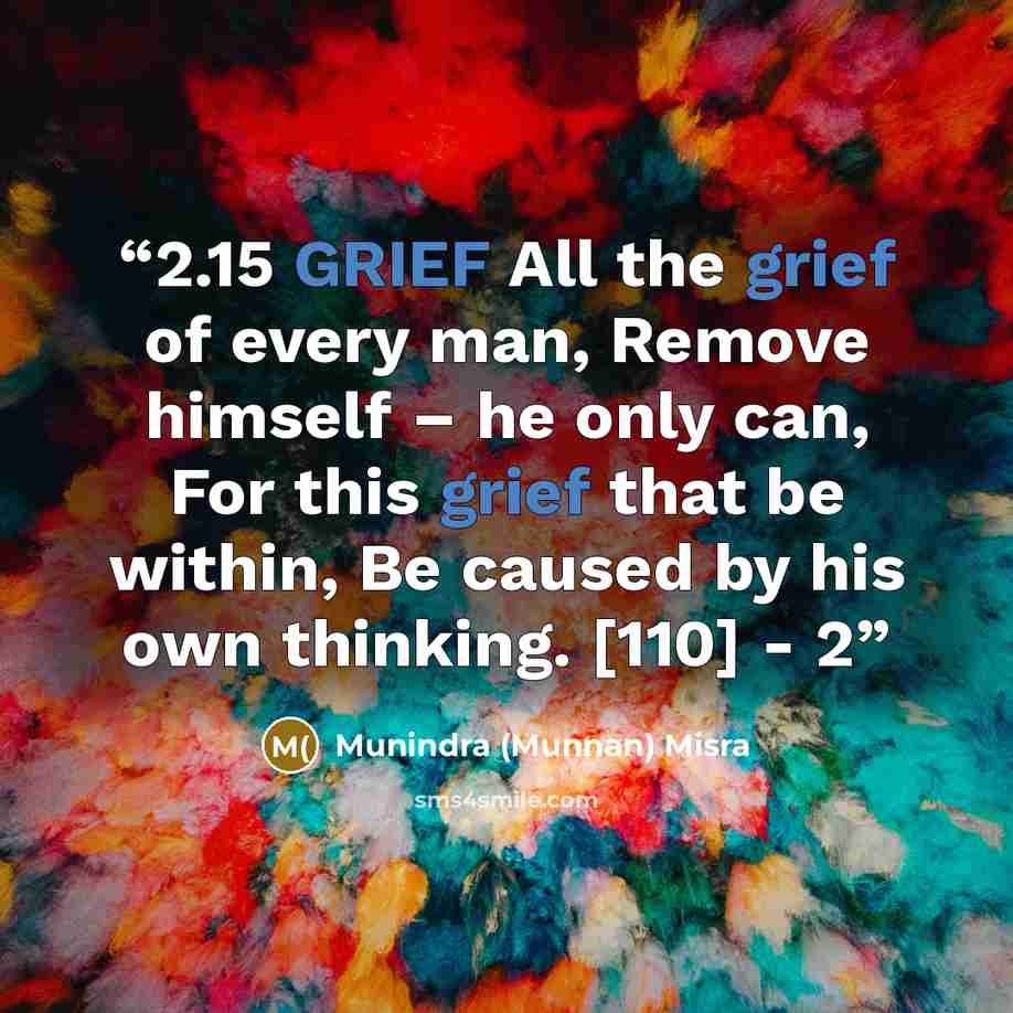 “2.15 GRIEF All the grief of every man, Remove himself – he only can, For this grief that be within, Be caused by his own thinking. [110] - 2” quote by Munindra (Munnan) Misra
