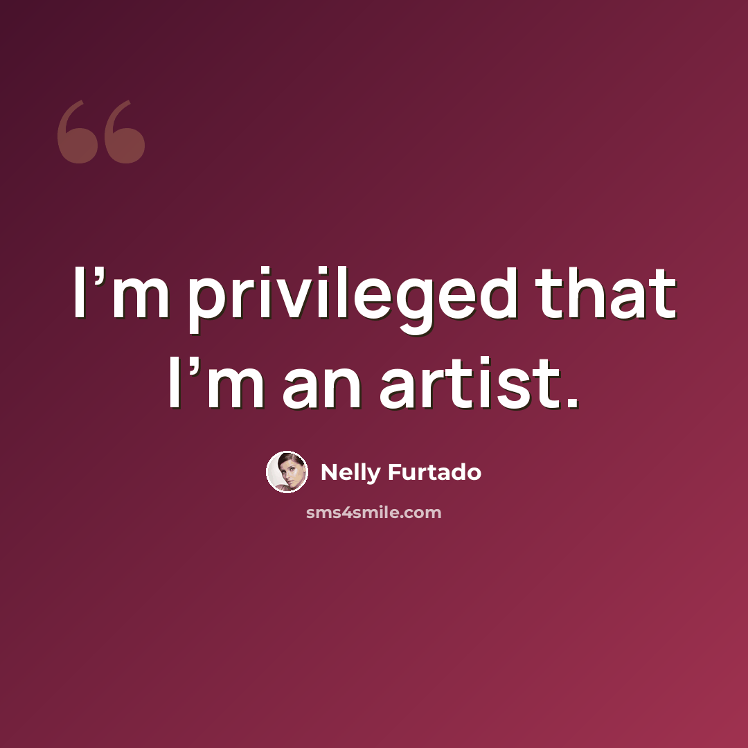 “I'm privileged that I'm an artist.” quote by Nelly Furtado