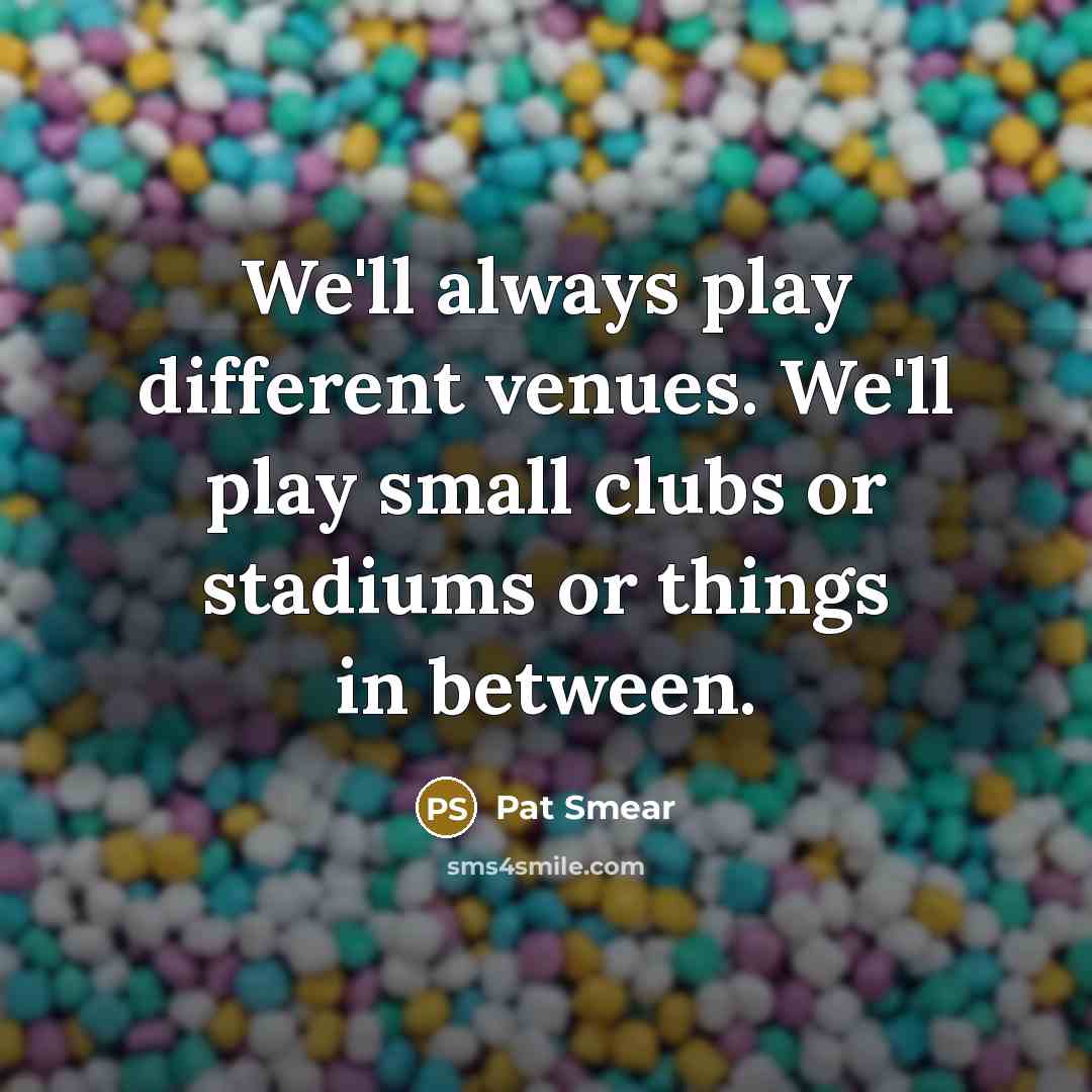 “We'll always play different venues. We'll play small clubs or stadiums or things in between.” quote by Pat Smear
