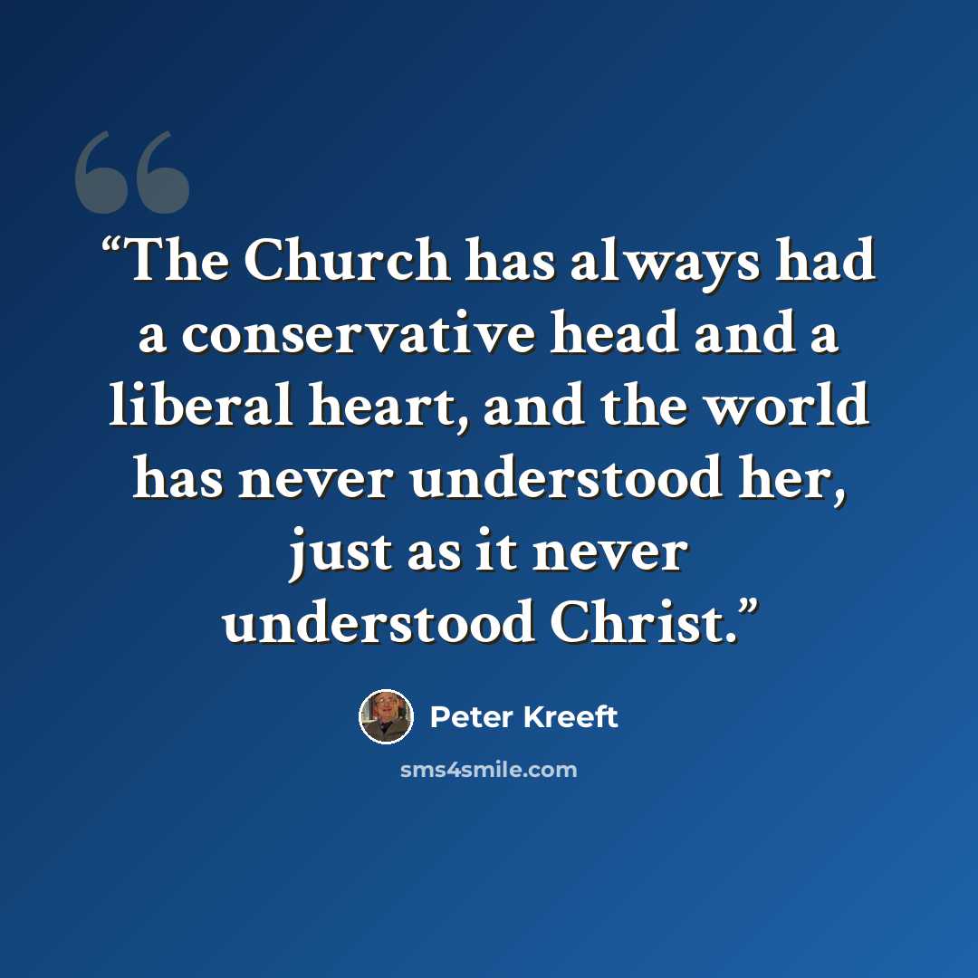“The Church has always had a conservative head and a liberal heart, and the world has never understood her, just as it never understood Christ.” quote by Peter Kreeft