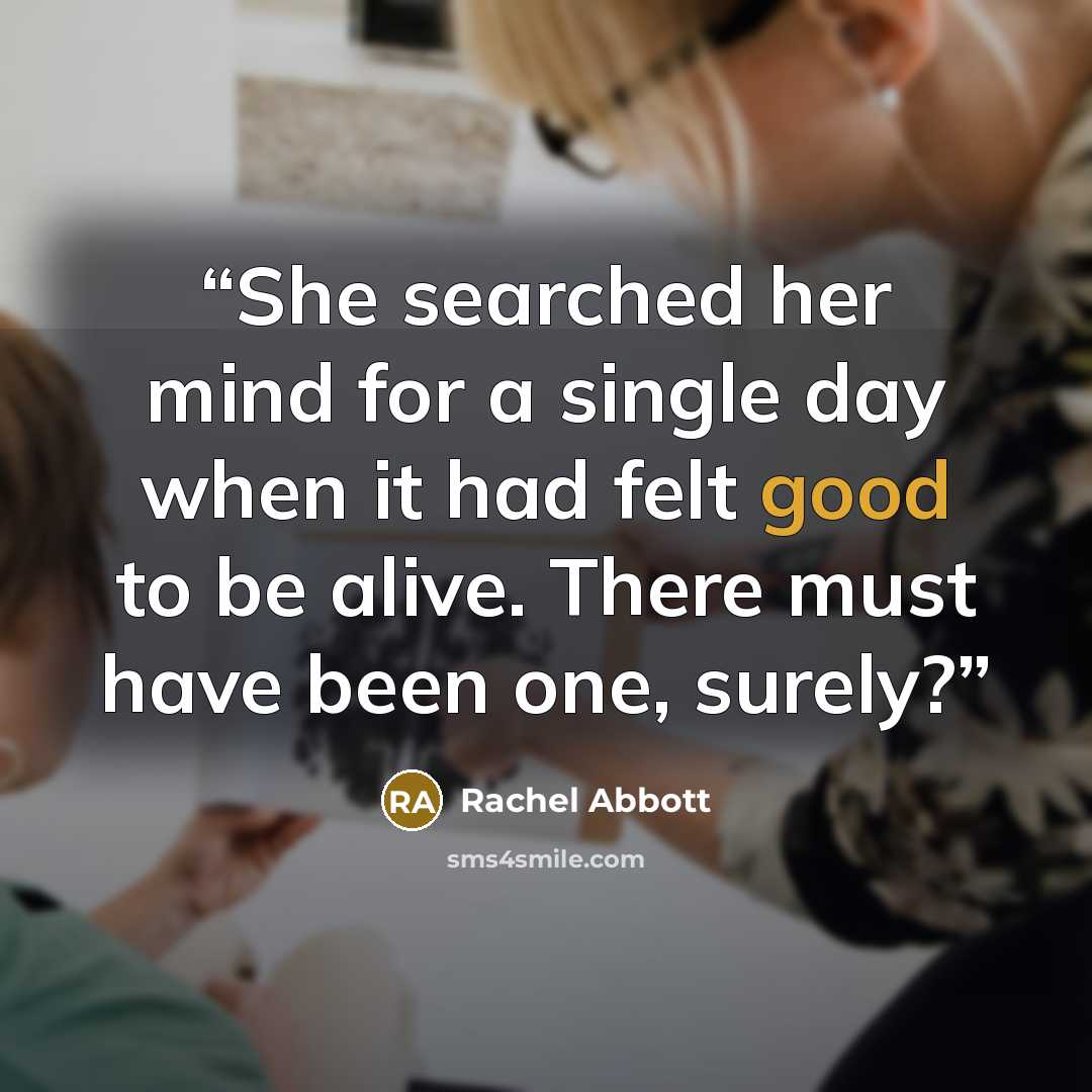 “She searched her mind for a single day when it had felt good to be alive. There must have been one, surely?” quote by Rachel Abbott