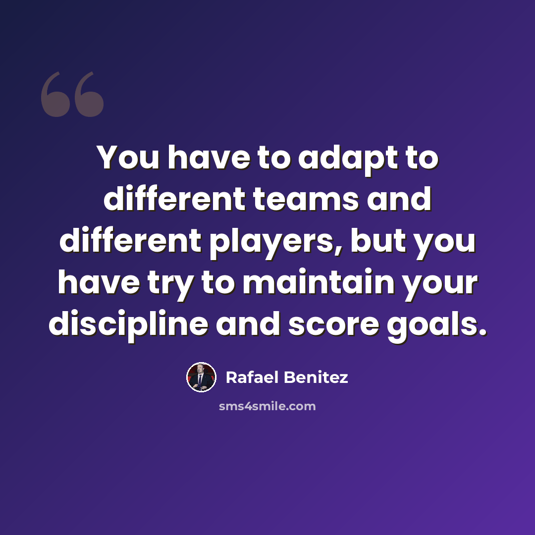 “You have to adapt to different teams and different players, but you have try to maintain your discipline and score goals.” quote by Rafael Benitez