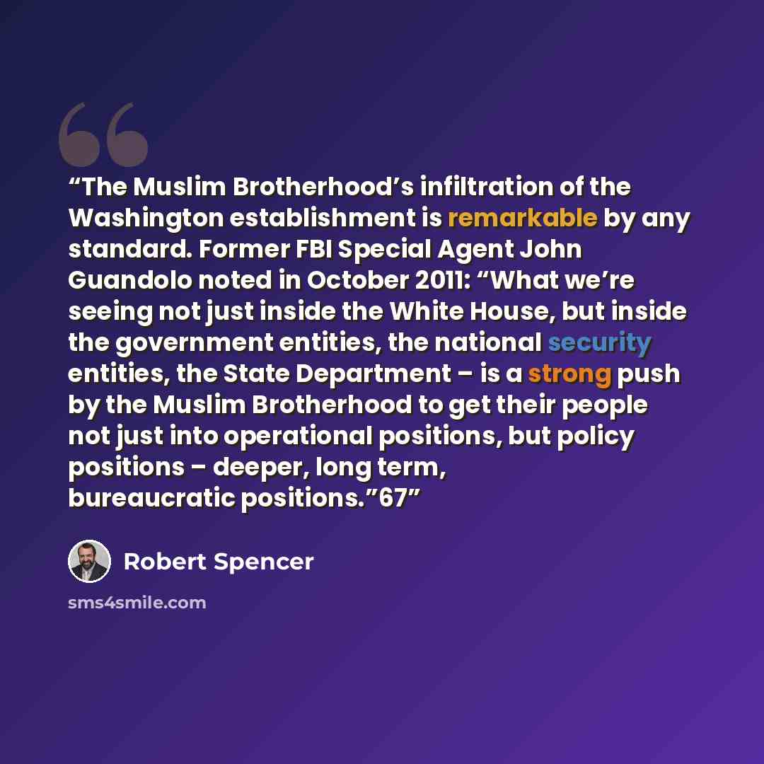 “The Muslim Brotherhood’s infiltration of the Washington establishment is remarkable by any standard. Former FBI Special Agent John Guandolo noted in October 2011: “What we’re seeing not just inside the White House, but inside the government entities, the national security entities, the State…” quote by Robert Spencer