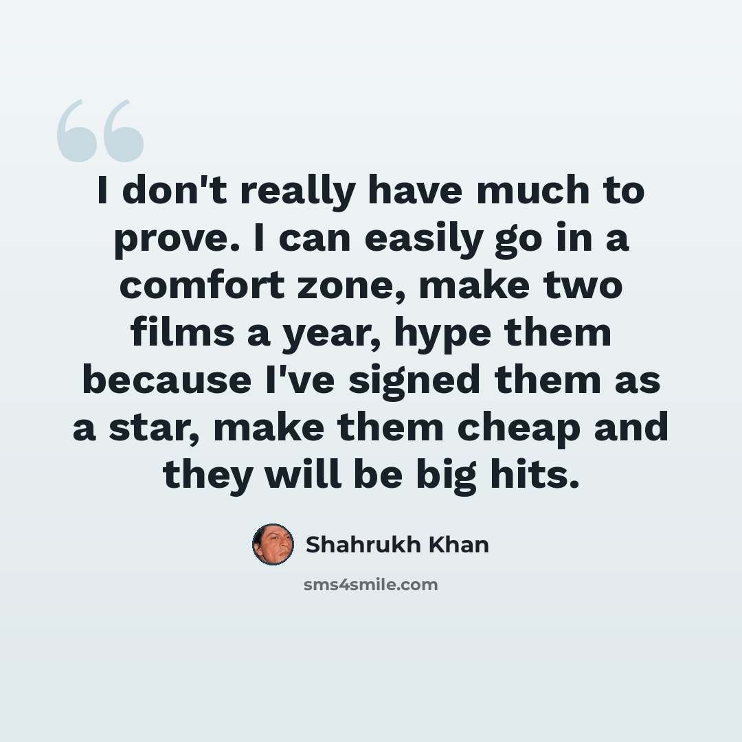 “I don't really have much to prove. I can easily go in a comfort zone, make two films a year, hype them because I've signed them as a star, make them cheap and they will be big hits.” quote by Shahrukh Khan