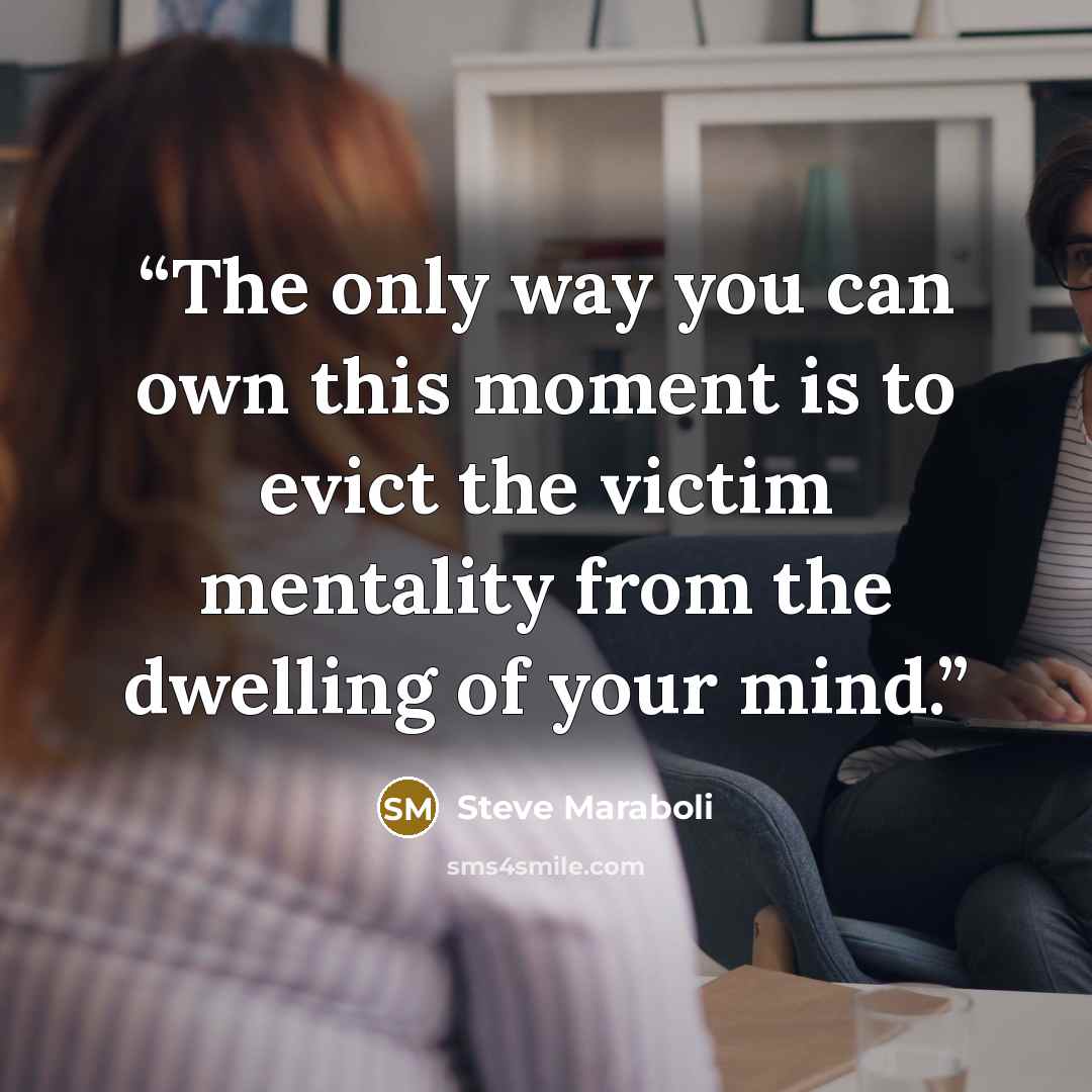“The only way you can own this moment is to evict the victim mentality from the dwelling of your mind.” quote by Steve Maraboli