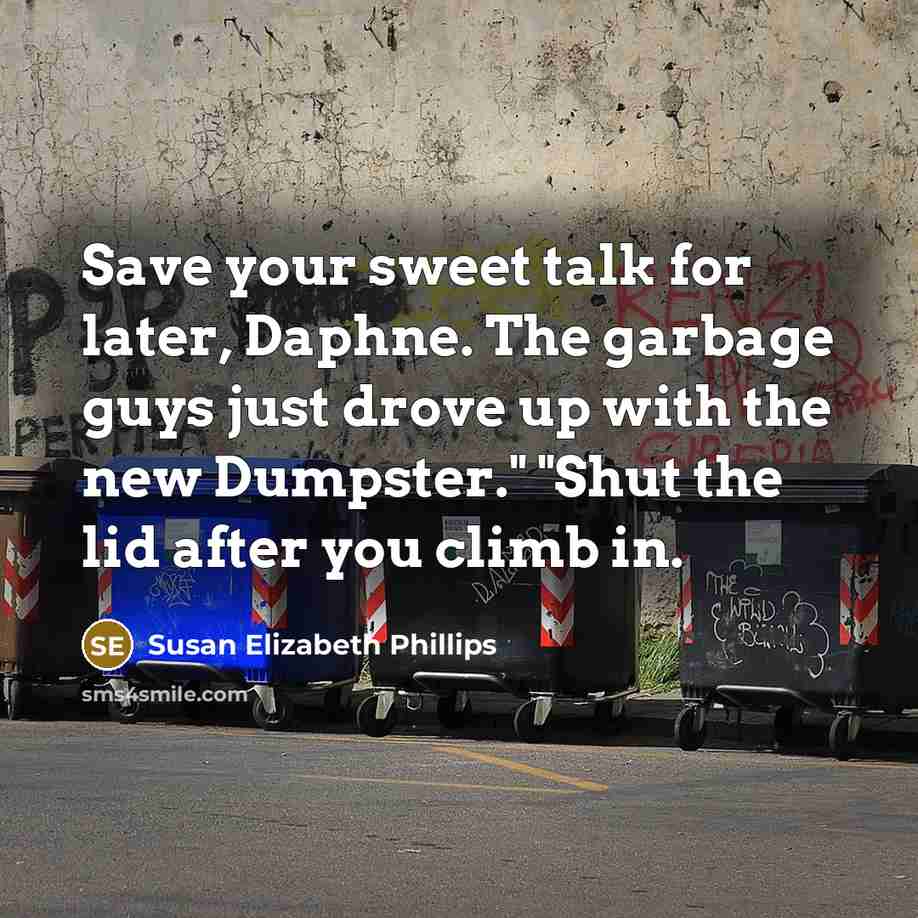 “Save your sweet talk for later, Daphne. The garbage guys just drove up with the new Dumpster." "Shut the lid after you climb in.” quote by Susan Elizabeth Phillips