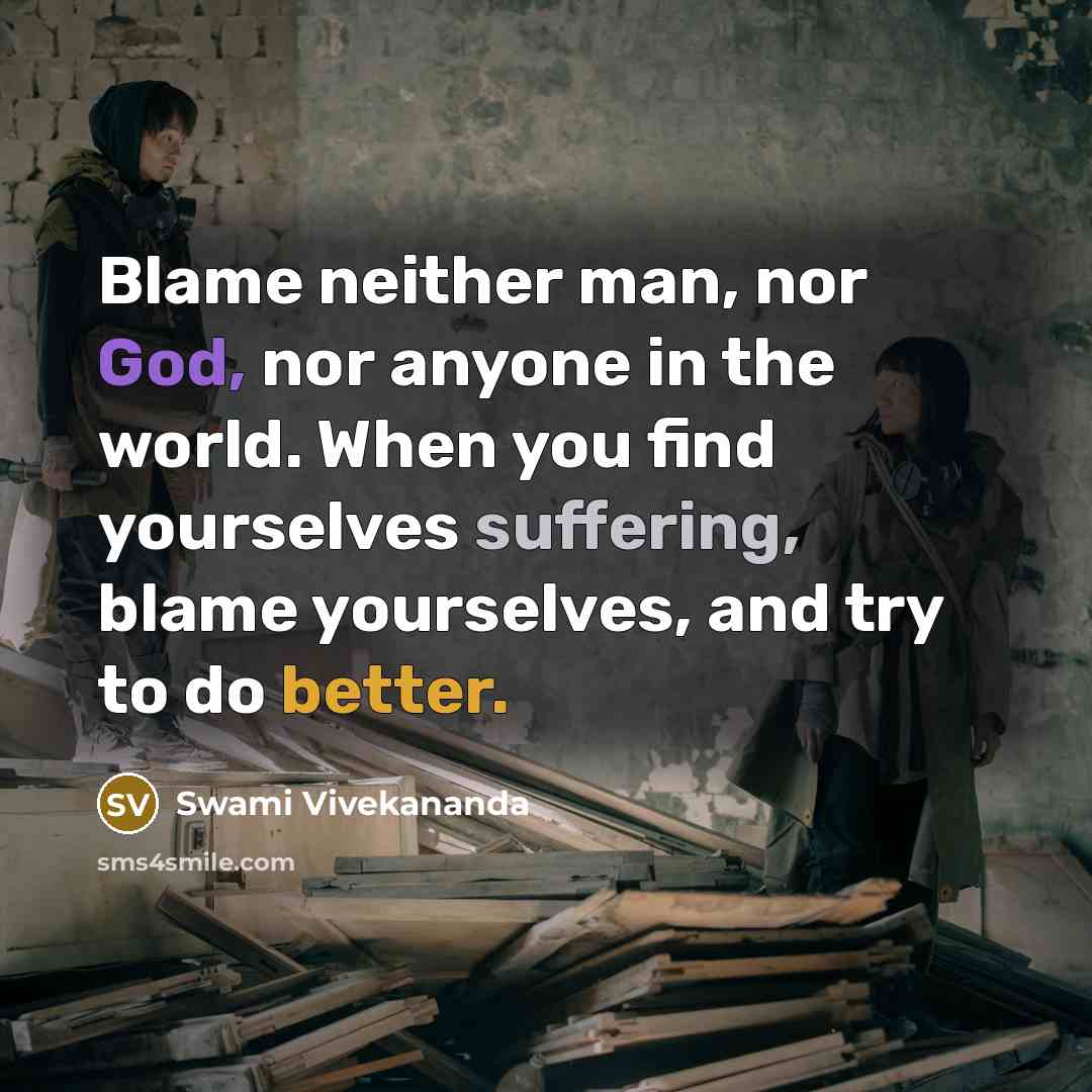 “Blame neither man, nor God, nor anyone in the world. When you find yourselves suffering, blame yourselves, and try to do better.” quote by Swami Vivekananda