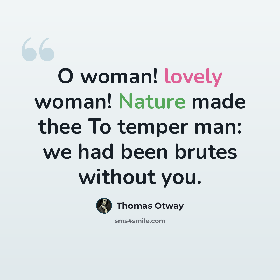 “O woman! lovely woman! Nature made thee To temper man: we had been brutes without you.” quote by Thomas Otway