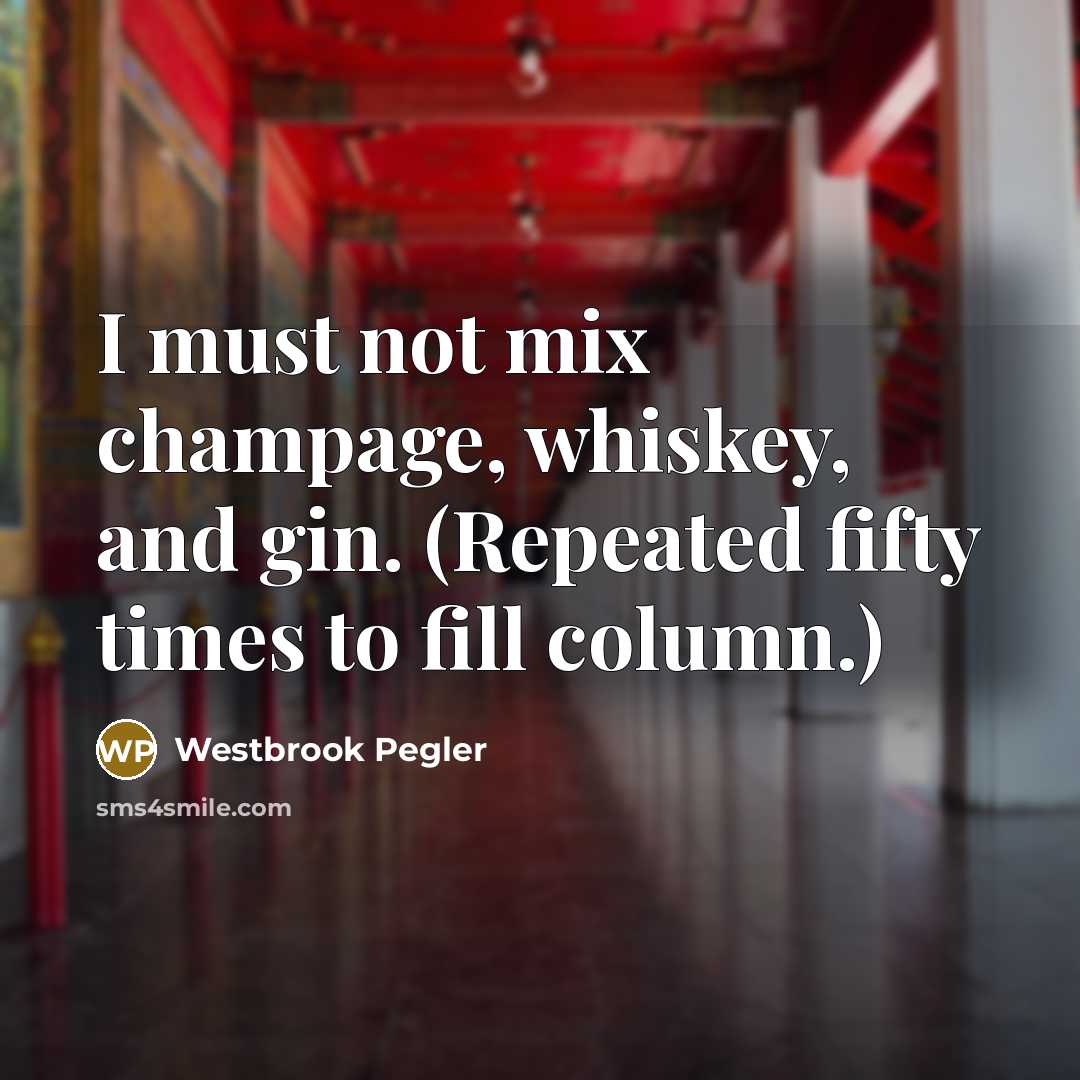 “I must not mix champage, whiskey, and gin. (Repeated fifty times to fill column.)” quote by Westbrook Pegler