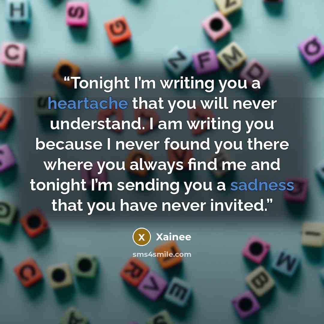 “Tonight I’m writing you a heartache that you will never understand. I am writing you because I never found you there where you always find me and tonight I’m sending you a sadness that you have never invited.” quote by Xainee