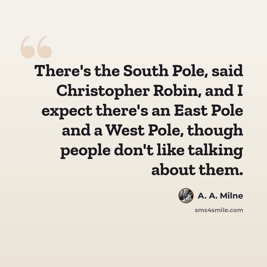 “There's the South Pole, said Christopher Robin, and I expect there's an East Pole and a West Pole, though people don't like talking about them.” quote by A. A. Milne