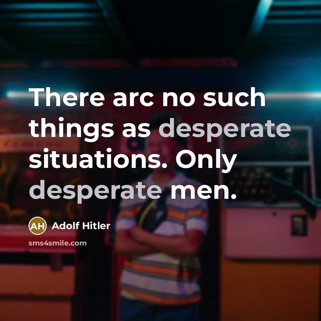 “There arc no such things as desperate situations. Only desperate men.” quote by Adolf Hitler