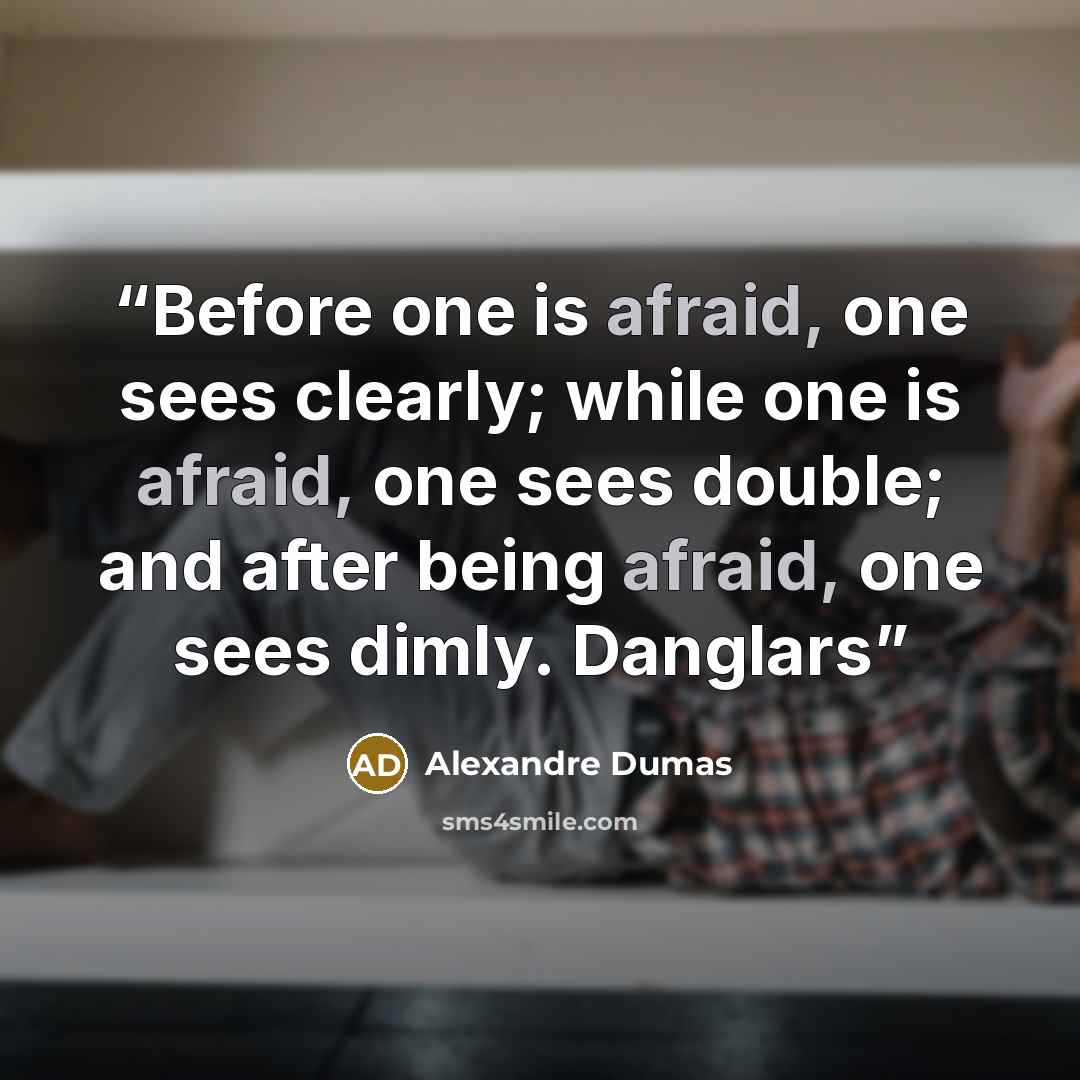 “Before one is afraid, one sees clearly; while one is afraid, one sees double; and after being afraid, one sees dimly. Danglars” quote by Alexandre Dumas