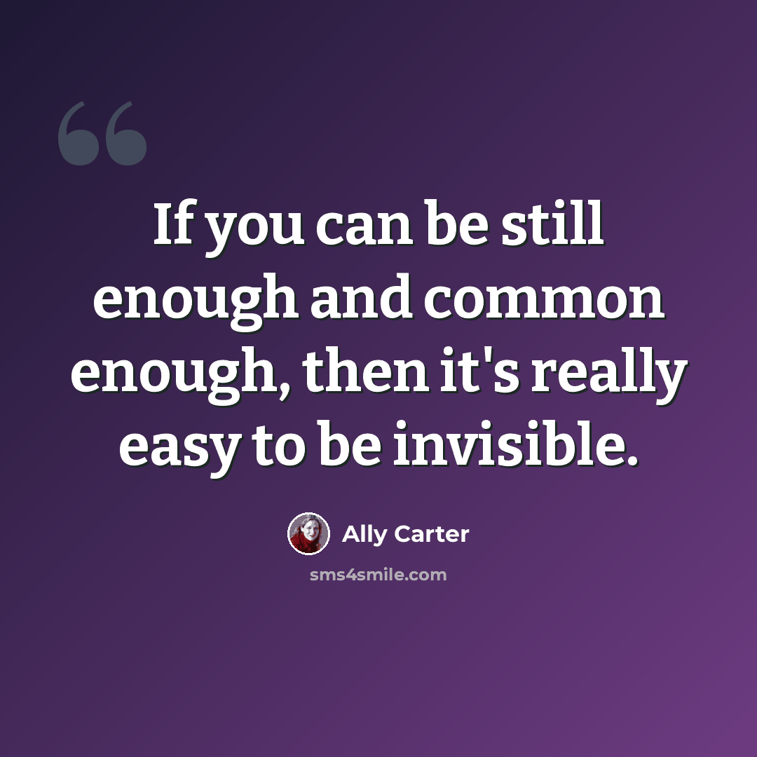 “If you can be still enough and common enough, then it's really easy to be invisible.” quote by Ally Carter