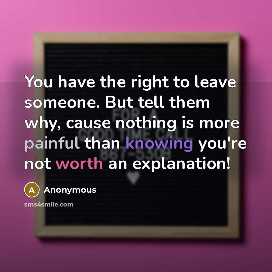 “You have the right to leave someone. But tell them why, cause nothing is more painful than knowing you're not worth an explanation!” quote by Anonymous