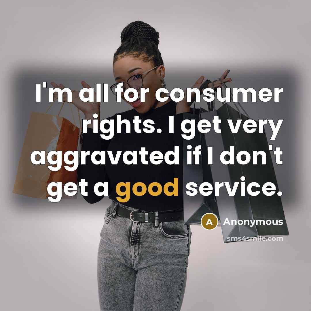 “I'm all for consumer rights. I get very aggravated if I don't get a good service.” quote by Anonymous