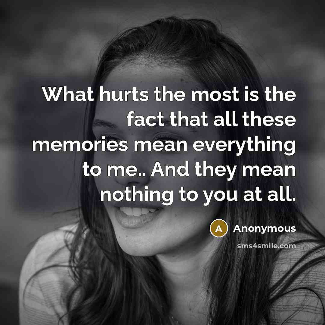 “What hurts the most is the fact that all these memories mean everything to me.. And they mean nothing to you at all.” quote by Anonymous
