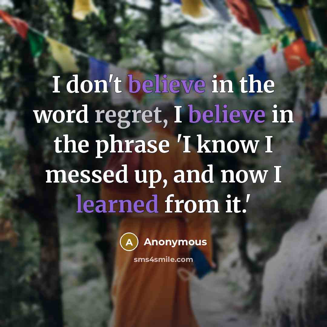 “I don't believe in the word regret, I believe in the phrase 'I know I messed up, and now I learned from it.'” quote by Anonymous